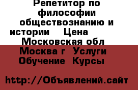 Репетитор по философии,обществознанию и истории  › Цена ­ 1 100 - Московская обл., Москва г. Услуги » Обучение. Курсы   